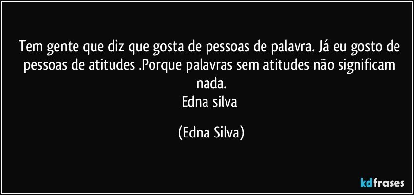 Tem gente que diz que gosta de pessoas de palavra. Já eu gosto de pessoas de atitudes .Porque palavras sem atitudes não significam nada.
Edna silva (Edna Silva)