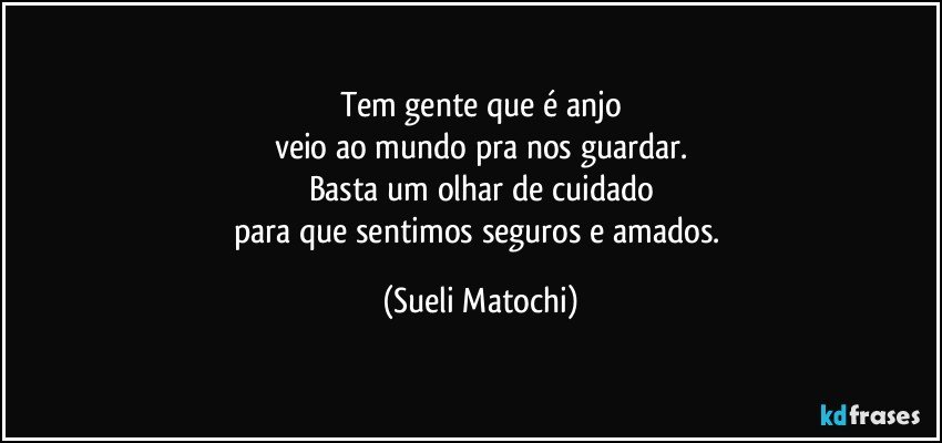 Tem gente que é anjo
veio ao mundo pra nos guardar.
Basta um olhar de cuidado
para que sentimos seguros e amados. (Sueli Matochi)