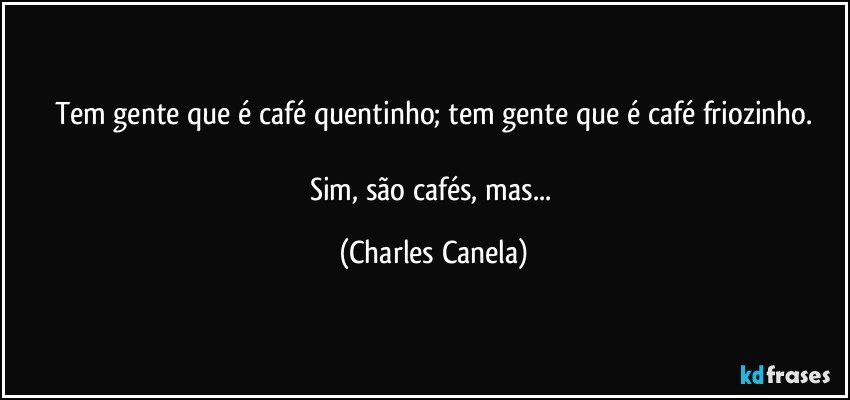 Tem gente que é café quentinho; tem gente que é café friozinho.

Sim, são cafés, mas... (Charles Canela)