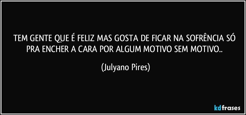 TEM GENTE QUE É FELIZ MAS GOSTA DE FICAR NA SOFRÊNCIA SÓ PRA ENCHER A CARA POR ALGUM MOTIVO SEM MOTIVO.. (Julyano Pires)