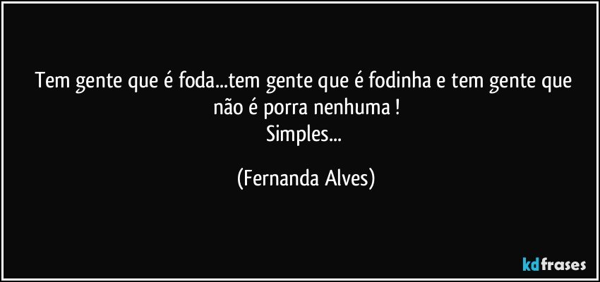 Tem gente que é foda...tem gente que é fodinha e tem gente que não é porra nenhuma !
Simples... (Fernanda Alves)