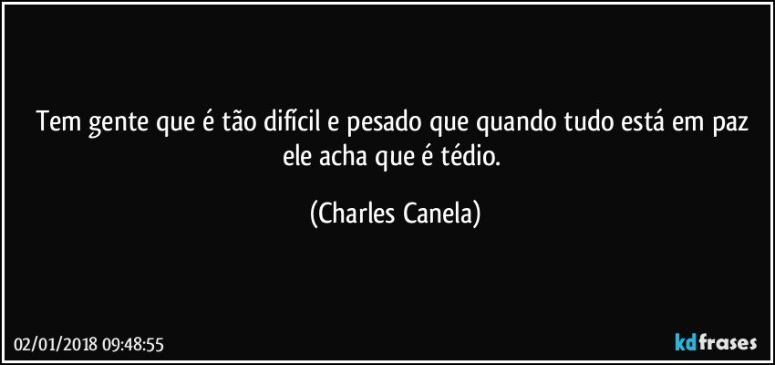 Tem gente que é tão difícil e pesado que quando tudo está em paz ele acha que é tédio. (Charles Canela)