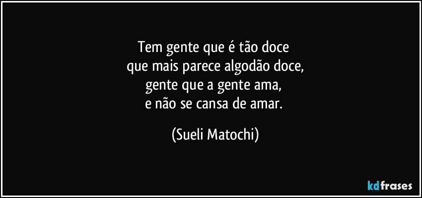 Tem gente que é tão doce 
que mais parece algodão doce,
gente que a gente ama, 
e não se cansa de amar. (Sueli Matochi)