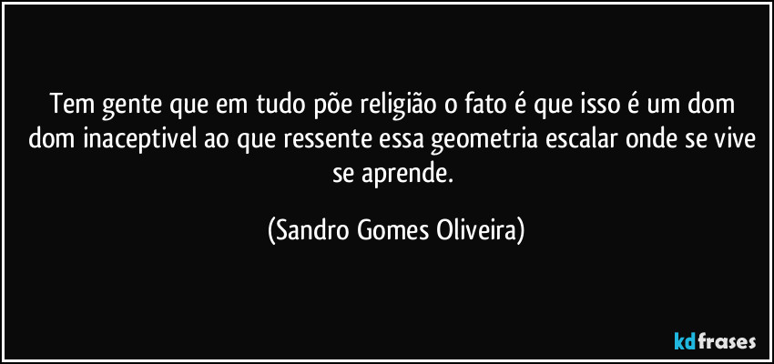 Tem gente que em tudo põe religião o fato é que isso é um dom dom inaceptivel ao que ressente essa geometria escalar onde se vive se aprende. (Sandro Gomes Oliveira)