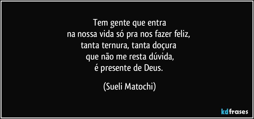 Tem gente que entra
na nossa vida só pra nos fazer feliz, 
tanta ternura, tanta doçura 
que não me resta dúvida,
é presente de Deus. (Sueli Matochi)