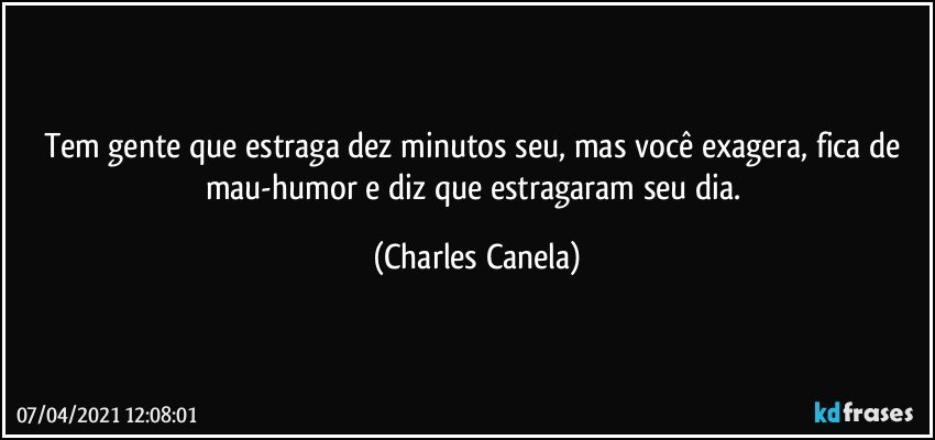 Tem gente que estraga dez minutos seu, mas você exagera, fica de mau-humor e diz que estragaram seu dia. (Charles Canela)