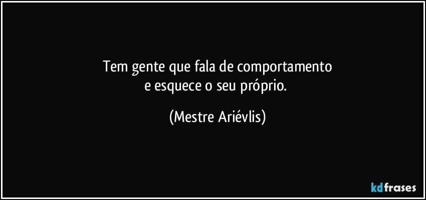 Tem gente que fala de comportamento
e esquece o seu próprio. (Mestre Ariévlis)