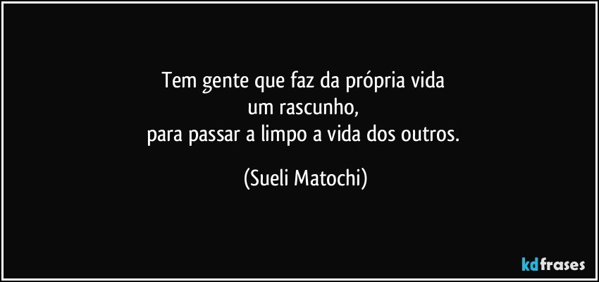 Tem gente que faz da própria vida 
um rascunho, 
para passar a limpo a vida dos outros. (Sueli Matochi)