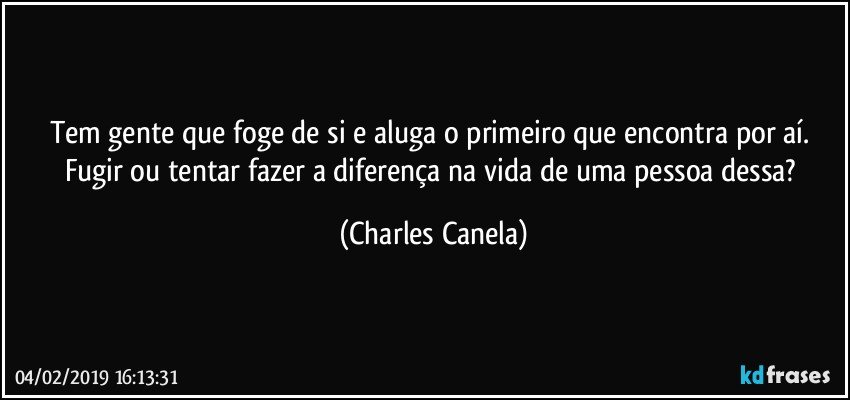 Tem gente que foge de si e aluga o primeiro que encontra por aí. Fugir ou tentar fazer a diferença na vida de uma pessoa dessa? (Charles Canela)