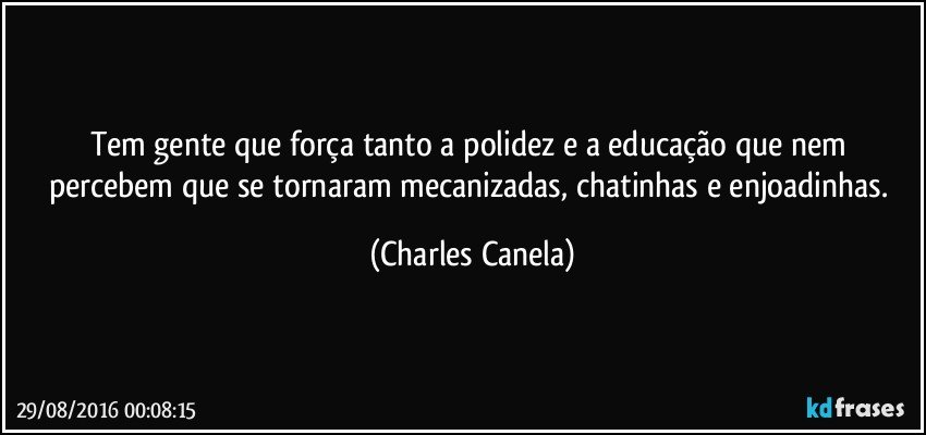 Tem gente que força tanto a polidez e a educação que nem percebem que se tornaram mecanizadas, chatinhas e enjoadinhas. (Charles Canela)