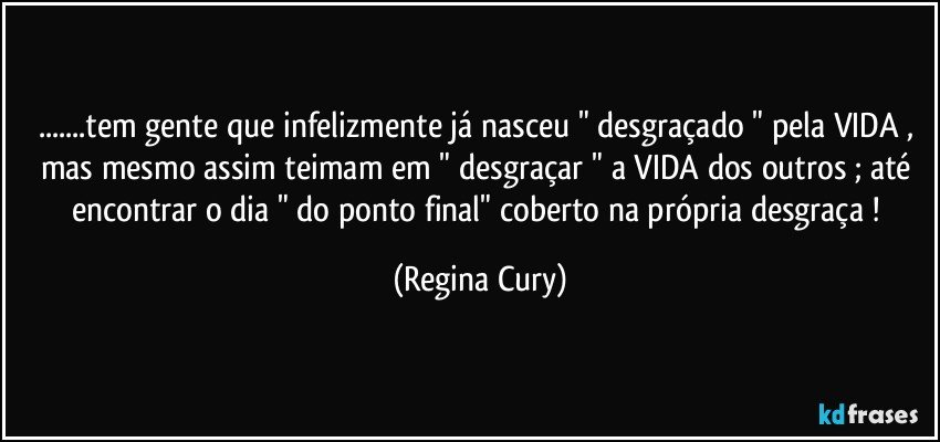 ...tem gente que infelizmente já nasceu " desgraçado " pela VIDA  , mas mesmo assim teimam em  " desgraçar " a VIDA dos outros ;  até  encontrar o   dia   "  do  ponto final"  coberto na  própria  desgraça ! (Regina Cury)