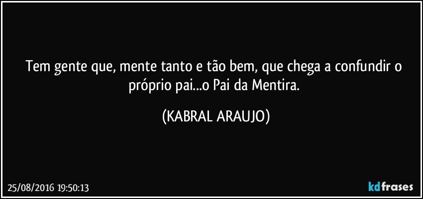 Tem gente que, mente tanto e tão bem, que chega a confundir o próprio pai...o Pai da Mentira. (KABRAL ARAUJO)