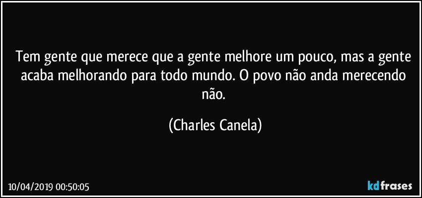 Tem gente que merece que a gente melhore um pouco, mas a gente acaba melhorando para todo mundo. O povo não anda merecendo não. (Charles Canela)