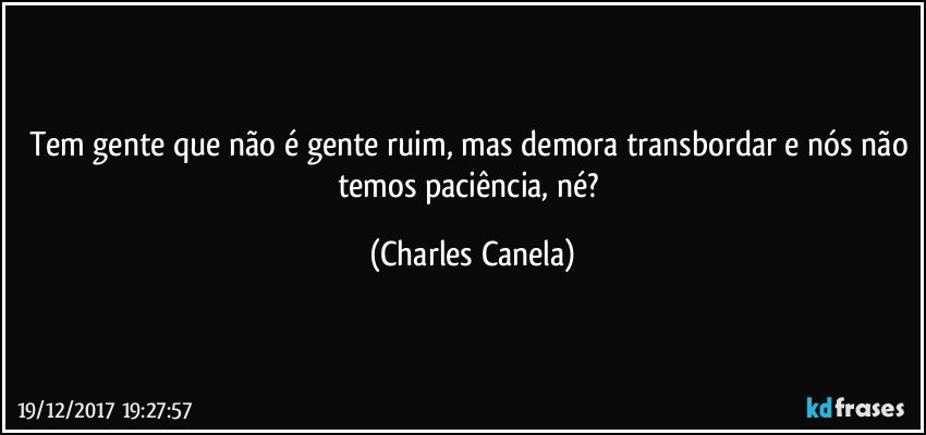 Tem gente que não é gente ruim, mas demora transbordar e nós não temos paciência, né? (Charles Canela)