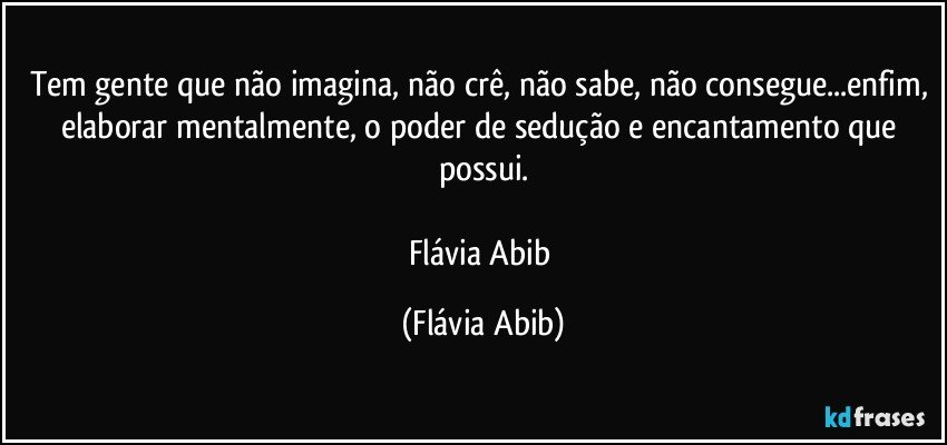 Tem gente que não imagina, não crê, não sabe, não consegue...enfim, elaborar mentalmente, o poder de sedução e encantamento que possui.

Flávia Abib (Flávia Abib)