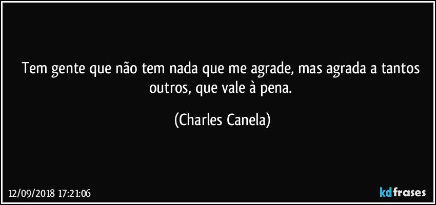 Tem gente que não tem nada que me agrade, mas agrada a tantos outros, que vale à pena. (Charles Canela)