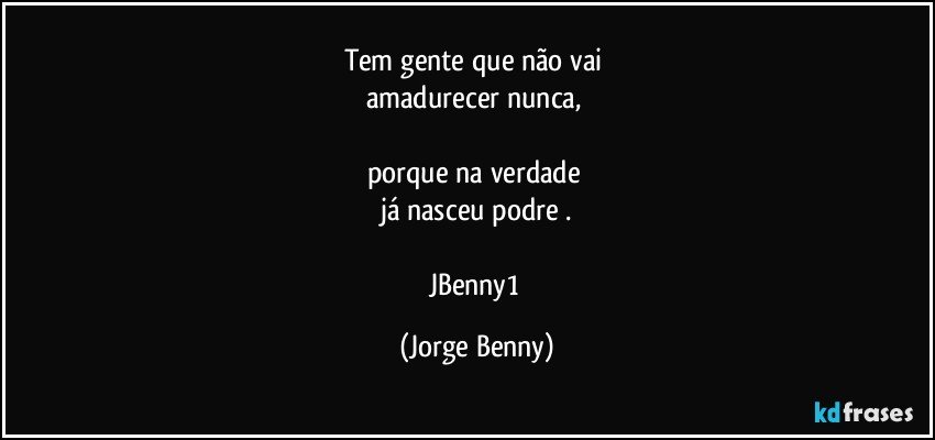 Tem gente que não vai 
amadurecer nunca, 

porque na verdade 
já nasceu podre .

JBenny1 (Jorge Benny)