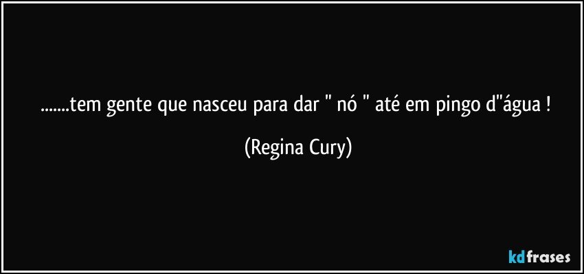 ...tem gente  que nasceu para dar " nó "  até  em pingo d"água ! (Regina Cury)