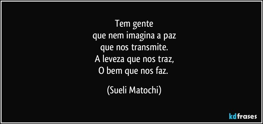 Tem gente
que nem imagina a paz
que nos transmite.
A leveza que nos traz,
O bem que nos faz. (Sueli Matochi)