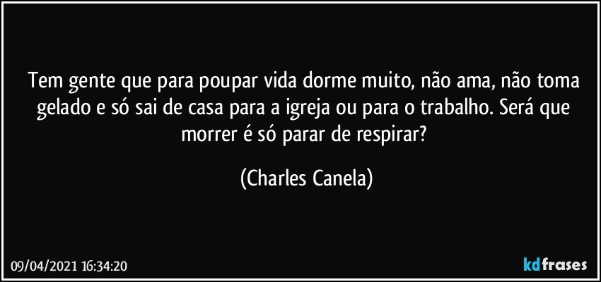 Tem gente que para poupar vida dorme muito, não ama, não toma gelado e só sai de casa para a igreja ou para o trabalho. Será que morrer é só parar de respirar? (Charles Canela)