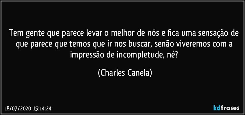 Tem gente que parece levar o melhor de nós e fica uma sensação de que parece que temos que ir nos buscar, senão viveremos com a impressão de incompletude, né? (Charles Canela)