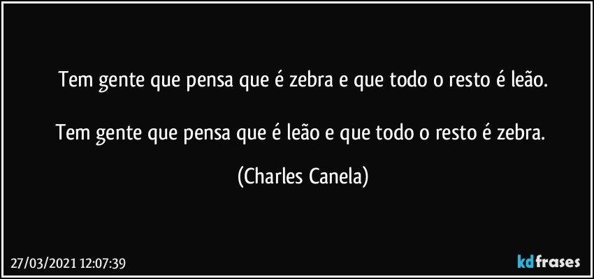 Tem gente que pensa que é zebra e que todo o resto é leão.

Tem gente que pensa que é leão e que todo o resto é zebra. (Charles Canela)