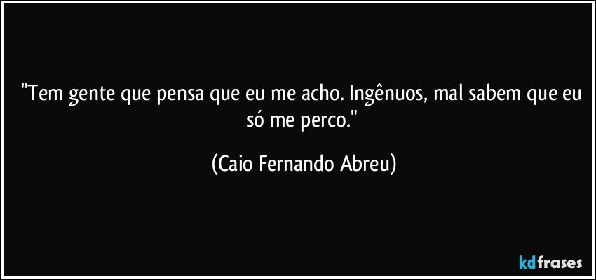 "Tem gente que pensa que eu me acho. Ingênuos, mal sabem que eu só me perco." (Caio Fernando Abreu)