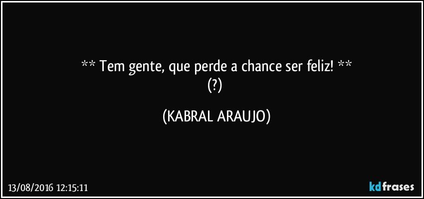**  Tem gente, que perde a chance ser feliz!  **
(?) (KABRAL ARAUJO)