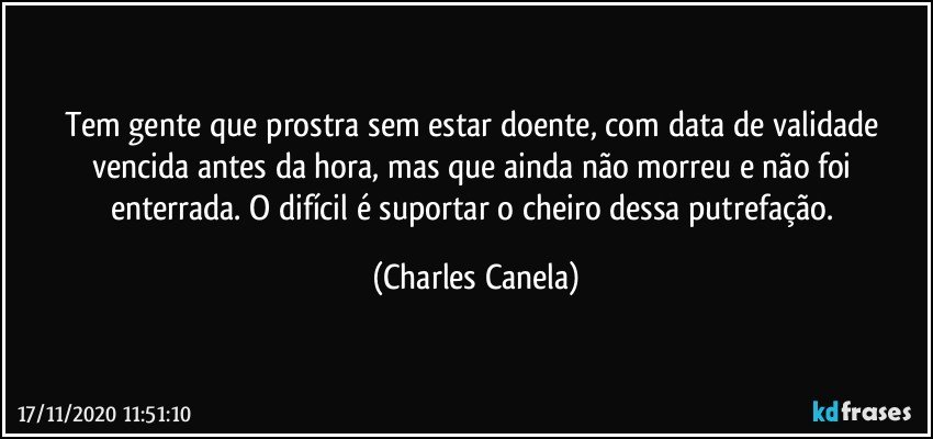 Tem gente que prostra sem estar doente, com data de validade vencida antes da hora, mas que ainda não morreu e não foi enterrada. O difícil é suportar o cheiro dessa putrefação. (Charles Canela)