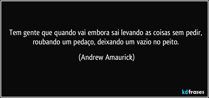 Tem gente que quando vai embora sai levando as coisas sem pedir, roubando um pedaço, deixando um vazio no peito. (Andrew Amaurick)