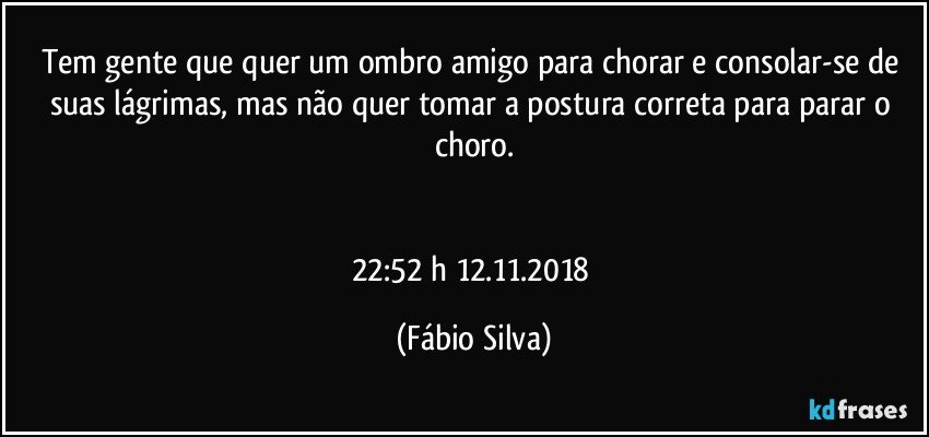 Tem gente que quer um ombro amigo para chorar e consolar-se  de suas lágrimas, mas não quer tomar a postura correta para parar o choro.


22:52 h  12.11.2018 (Fábio Silva)