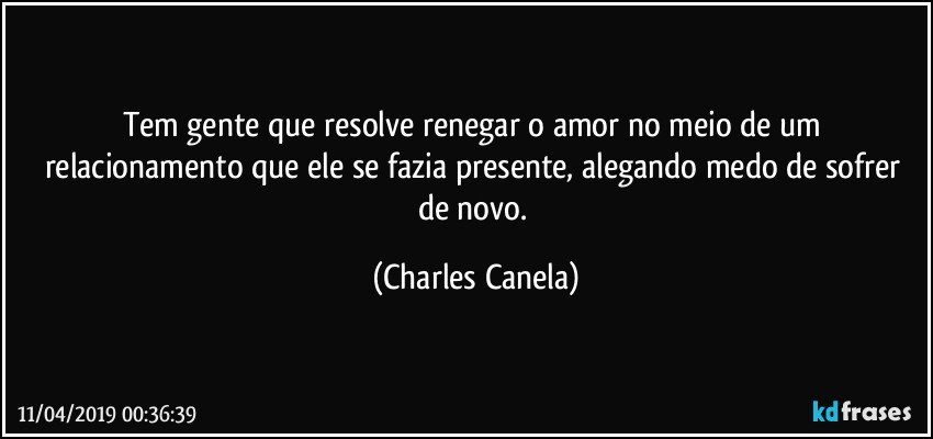 Tem gente que resolve renegar o amor no meio de um relacionamento que ele se fazia presente, alegando medo de sofrer de novo. (Charles Canela)