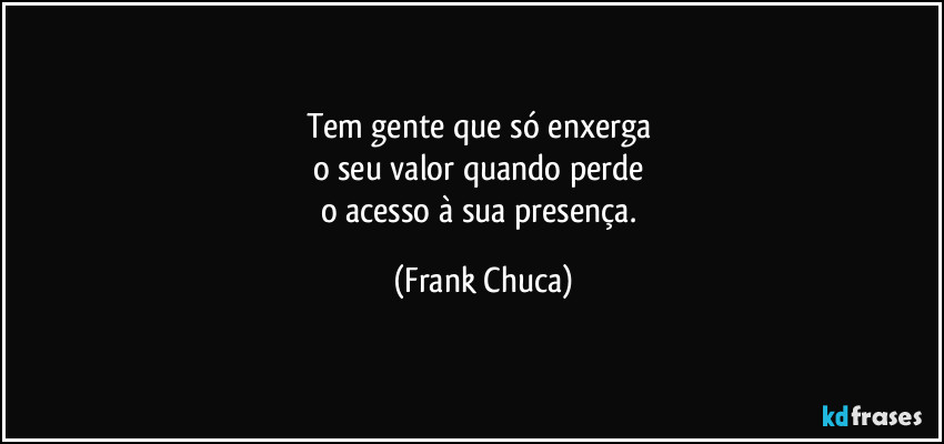 Tem gente que só enxerga 
o seu valor quando perde 
o acesso à sua presença. (Frank Chuca)