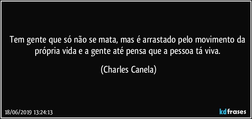 Tem gente que só não se mata, mas é arrastado pelo movimento da própria vida e a gente até pensa que a pessoa tá viva. (Charles Canela)