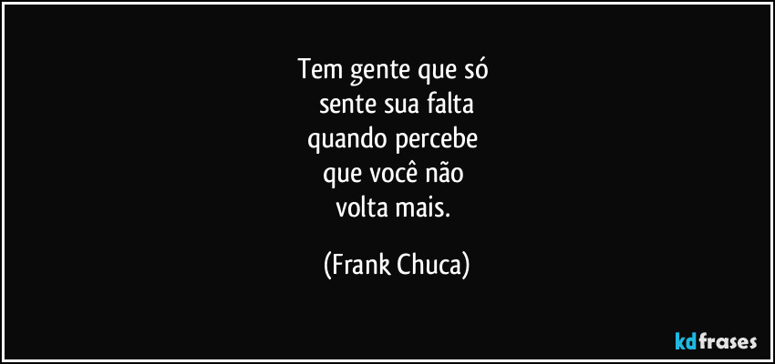 Tem gente que só 
sente sua falta
quando percebe 
que você não 
volta mais. (Frank Chuca)