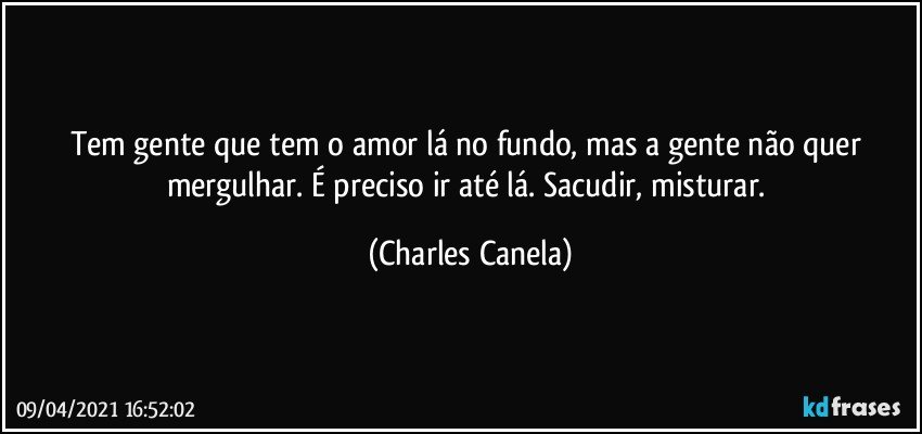 Tem gente que tem o amor lá no fundo, mas a gente não quer mergulhar. É preciso ir até lá. Sacudir, misturar. (Charles Canela)