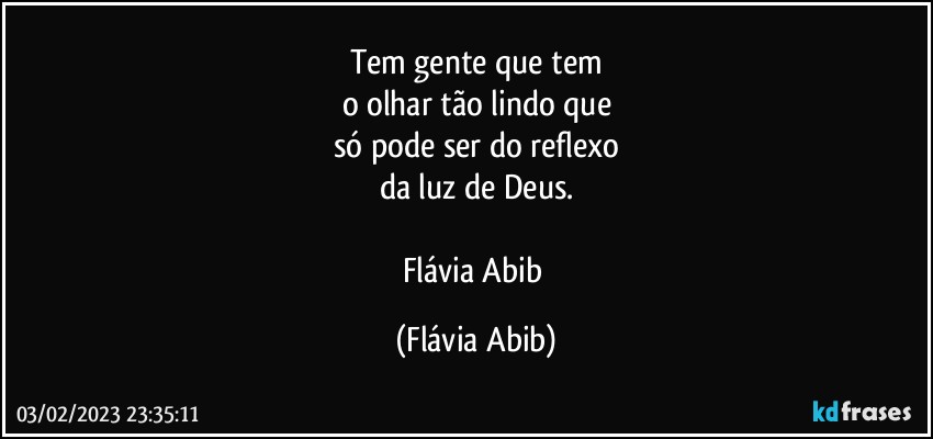 Tem gente que tem
o olhar tão lindo que
só pode ser do reflexo
da luz de Deus.

Flávia Abib (Flávia Abib)