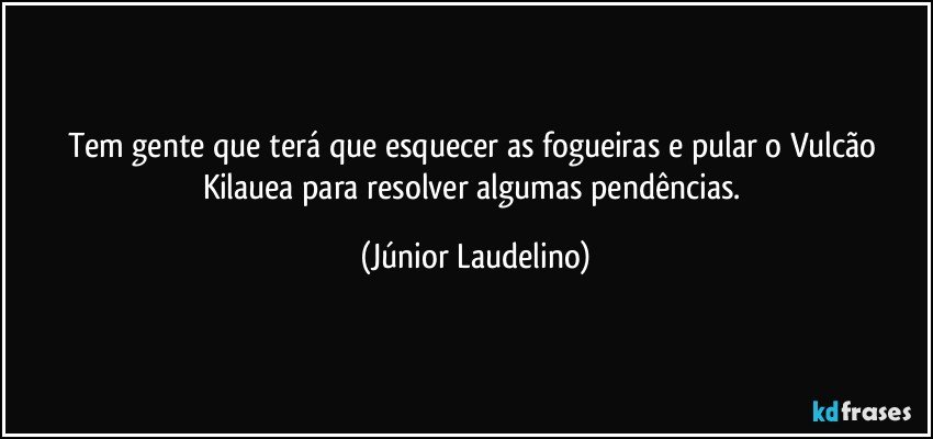 Tem gente que terá que esquecer as fogueiras e pular o Vulcão Kilauea para resolver algumas pendências. (Júnior Laudelino)