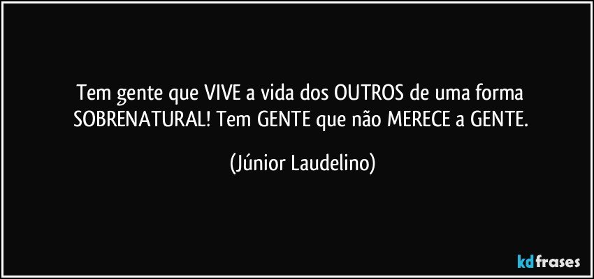 Tem gente que VIVE a vida dos OUTROS de uma forma SOBRENATURAL! Tem GENTE que não MERECE a GENTE. (Júnior Laudelino)