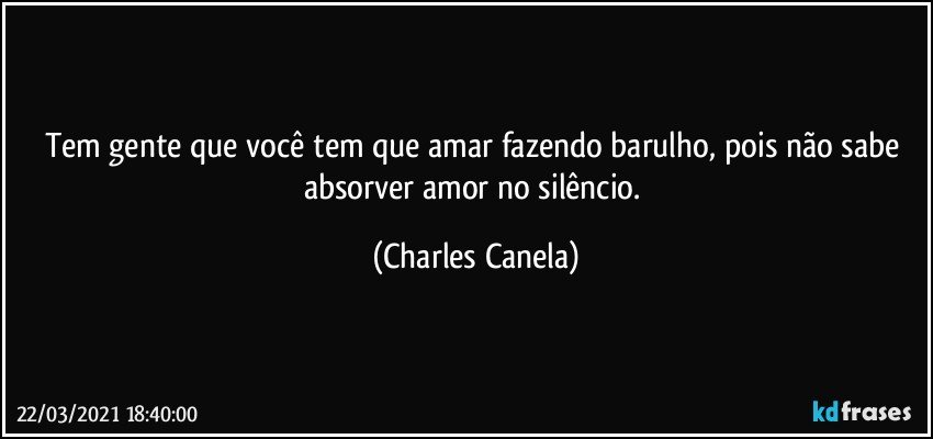 Tem gente que você tem que amar fazendo barulho, pois não sabe absorver amor no silêncio. (Charles Canela)