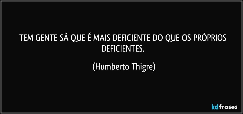 TEM GENTE SÃ QUE É MAIS DEFICIENTE DO QUE OS PRÓPRIOS  DEFICIENTES. (Humberto Thigre)