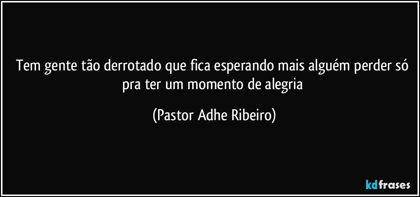 Tem gente tão derrotado que fica esperando mais alguém perder só pra ter um momento de alegria (Pastor Adhe Ribeiro)