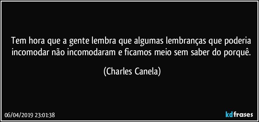 Tem hora que a gente lembra que algumas lembranças que poderia incomodar não incomodaram e ficamos meio sem saber do porquê. (Charles Canela)