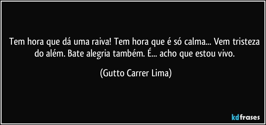 Tem hora que dá uma raiva! Tem hora que é só calma... Vem tristeza do além. Bate alegria também. É... acho que estou vivo. (Gutto Carrer Lima)