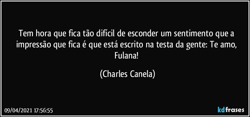 Tem hora que fica tão difícil de esconder um sentimento que a impressão que fica é que está escrito na testa da gente: Te amo, Fulana! (Charles Canela)