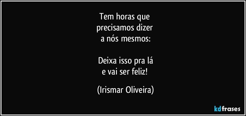 Tem horas que 
precisamos dizer 
a nós mesmos:

Deixa isso pra lá
e vai ser feliz! (Irismar Oliveira)