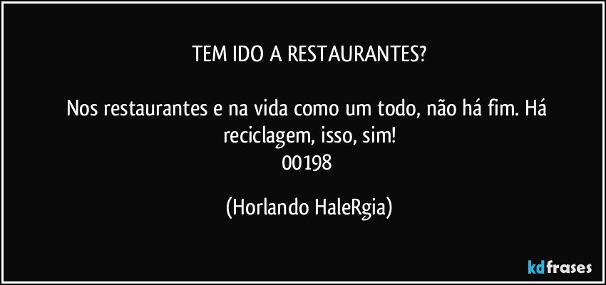 TEM IDO A RESTAURANTES?

Nos restaurantes e na vida como um todo, não há fim. Há reciclagem, isso, sim!
00198 (Horlando HaleRgia)