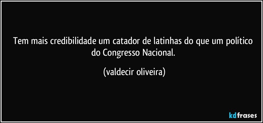 Tem mais credibilidade um catador de latinhas do que um político do Congresso Nacional. (valdecir oliveira)