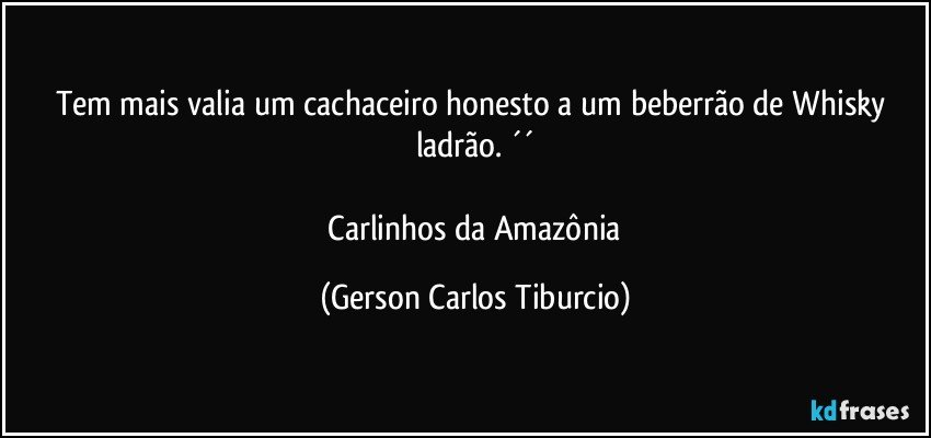 Tem mais valia um cachaceiro honesto a um beberrão de Whisky ladrão. ´´

 Carlinhos da Amazônia (Gerson Carlos Tiburcio)