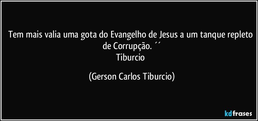 Tem mais valia uma gota do Evangelho de Jesus a um tanque repleto de Corrupção. ´´
Tiburcio (Gerson Carlos Tiburcio)